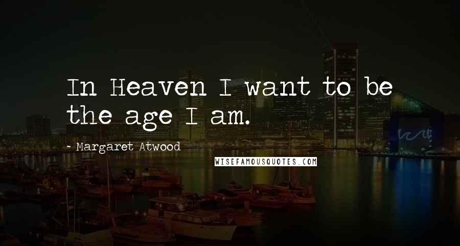 Margaret Atwood Quotes: In Heaven I want to be the age I am.