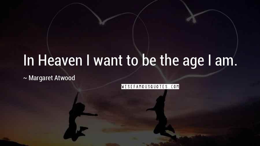 Margaret Atwood Quotes: In Heaven I want to be the age I am.