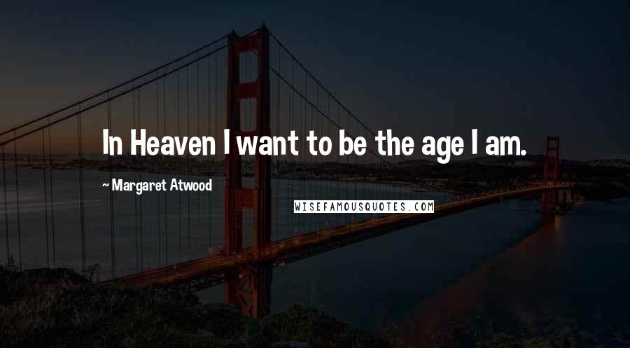 Margaret Atwood Quotes: In Heaven I want to be the age I am.