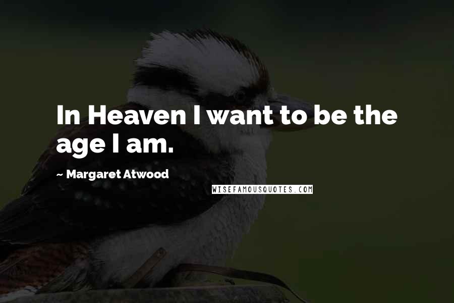 Margaret Atwood Quotes: In Heaven I want to be the age I am.