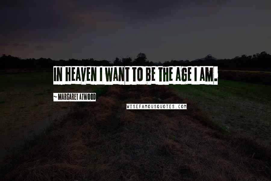 Margaret Atwood Quotes: In Heaven I want to be the age I am.
