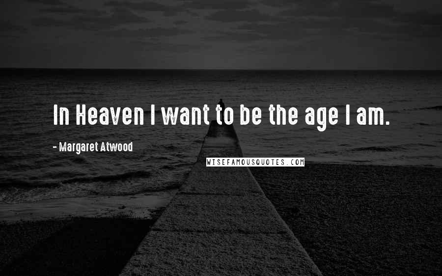 Margaret Atwood Quotes: In Heaven I want to be the age I am.