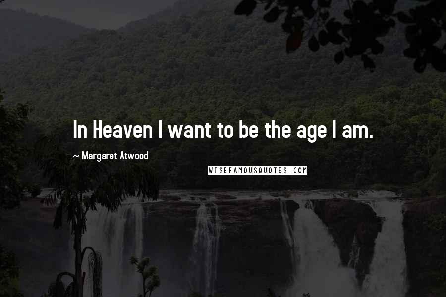 Margaret Atwood Quotes: In Heaven I want to be the age I am.