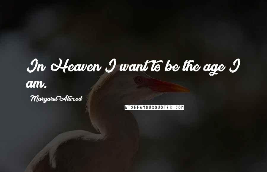 Margaret Atwood Quotes: In Heaven I want to be the age I am.