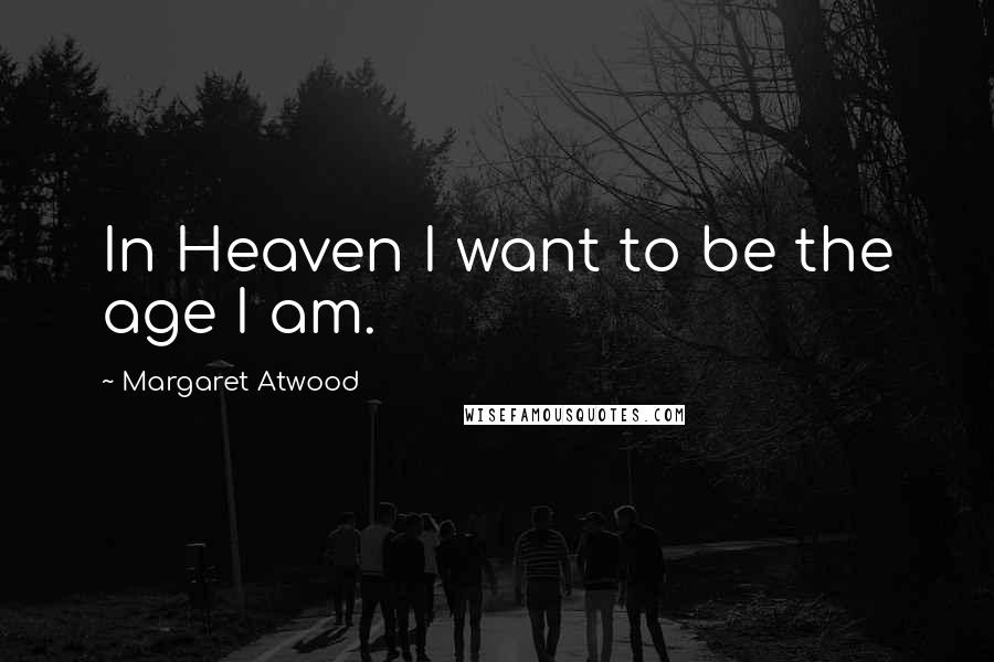 Margaret Atwood Quotes: In Heaven I want to be the age I am.