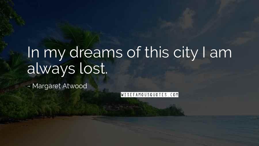 Margaret Atwood Quotes: In my dreams of this city I am always lost.