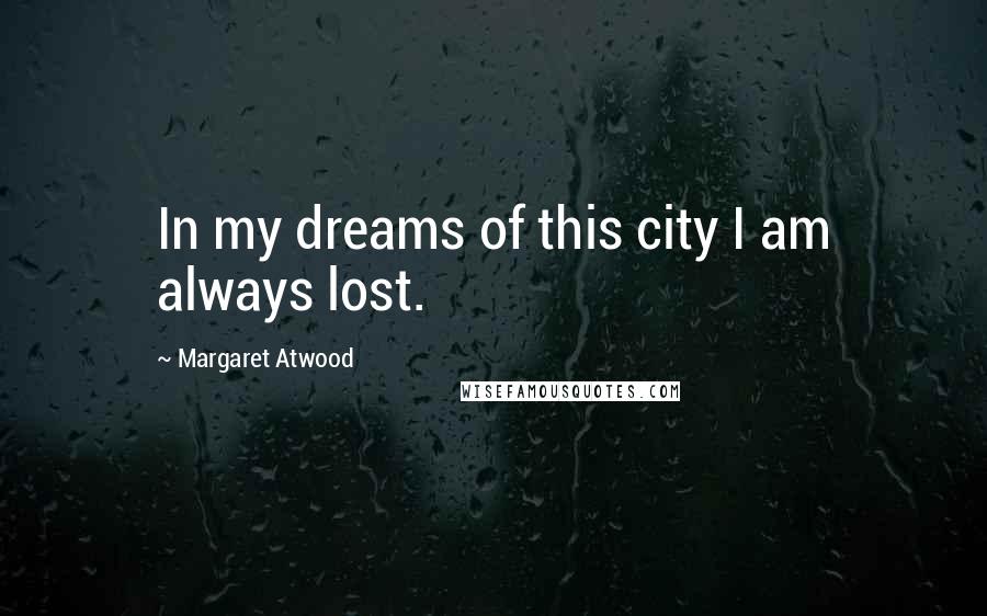 Margaret Atwood Quotes: In my dreams of this city I am always lost.