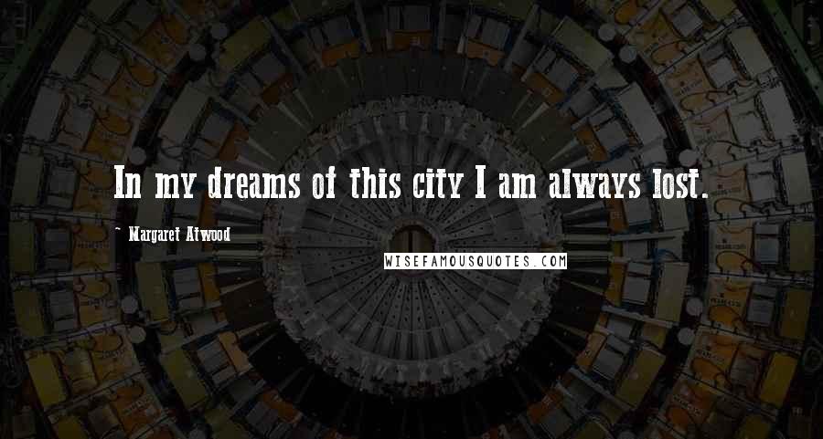 Margaret Atwood Quotes: In my dreams of this city I am always lost.