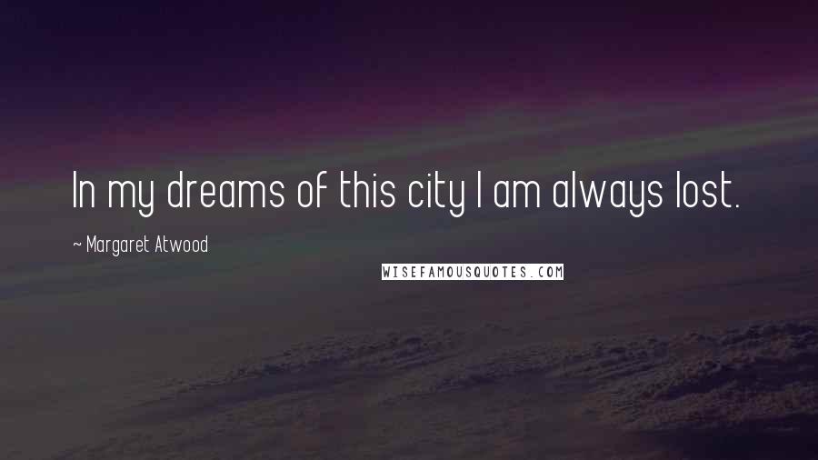 Margaret Atwood Quotes: In my dreams of this city I am always lost.