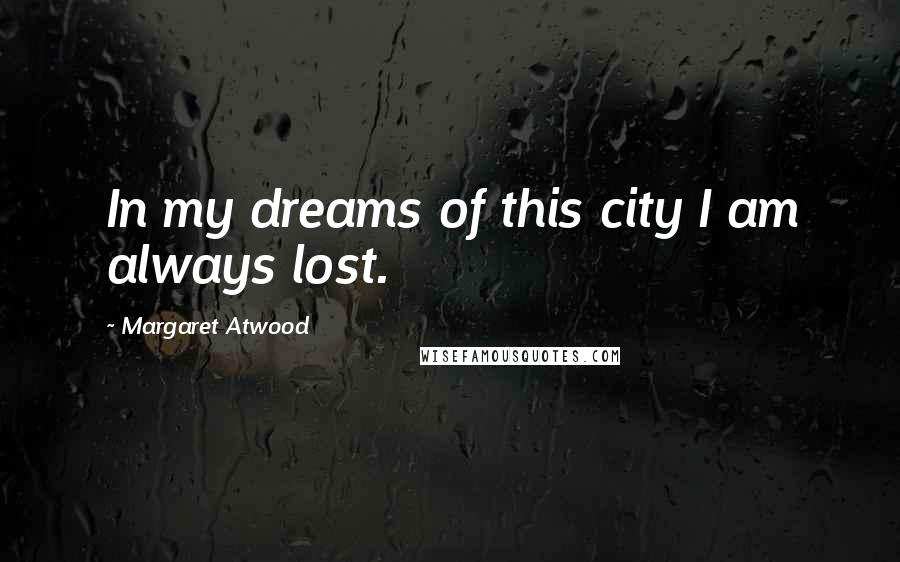 Margaret Atwood Quotes: In my dreams of this city I am always lost.