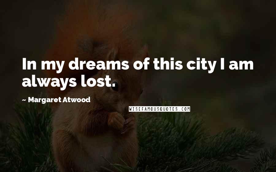 Margaret Atwood Quotes: In my dreams of this city I am always lost.