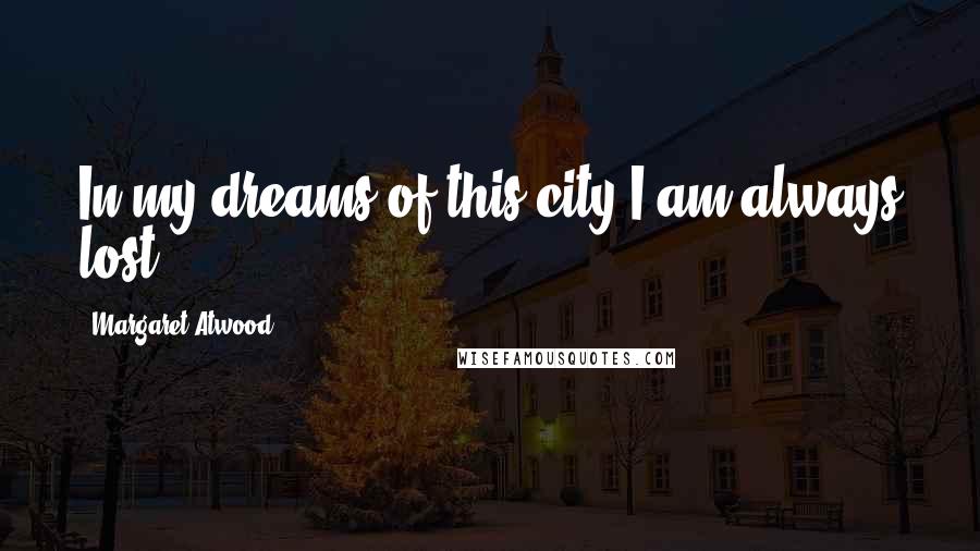 Margaret Atwood Quotes: In my dreams of this city I am always lost.