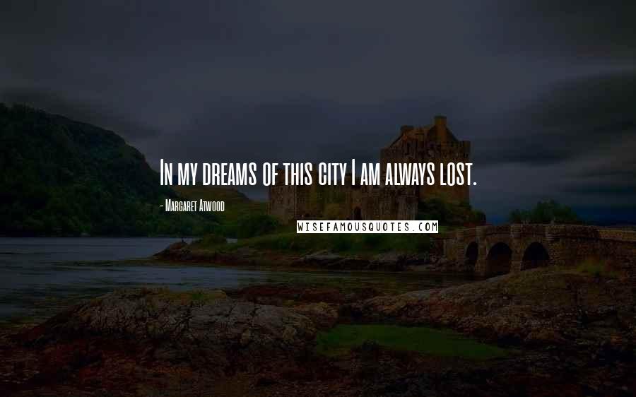 Margaret Atwood Quotes: In my dreams of this city I am always lost.