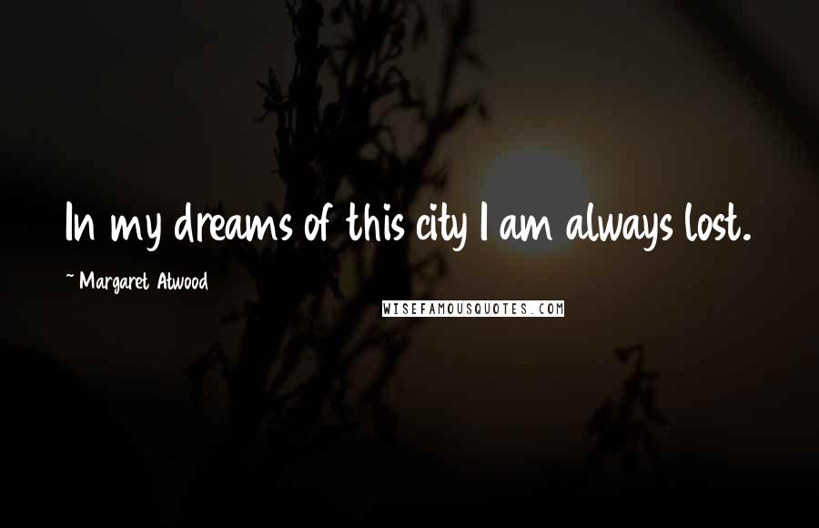 Margaret Atwood Quotes: In my dreams of this city I am always lost.