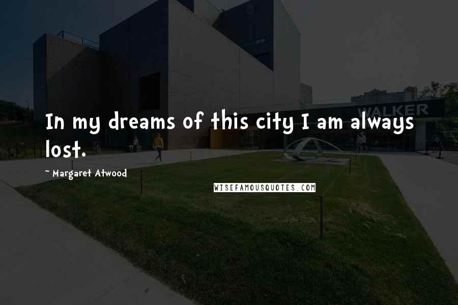 Margaret Atwood Quotes: In my dreams of this city I am always lost.