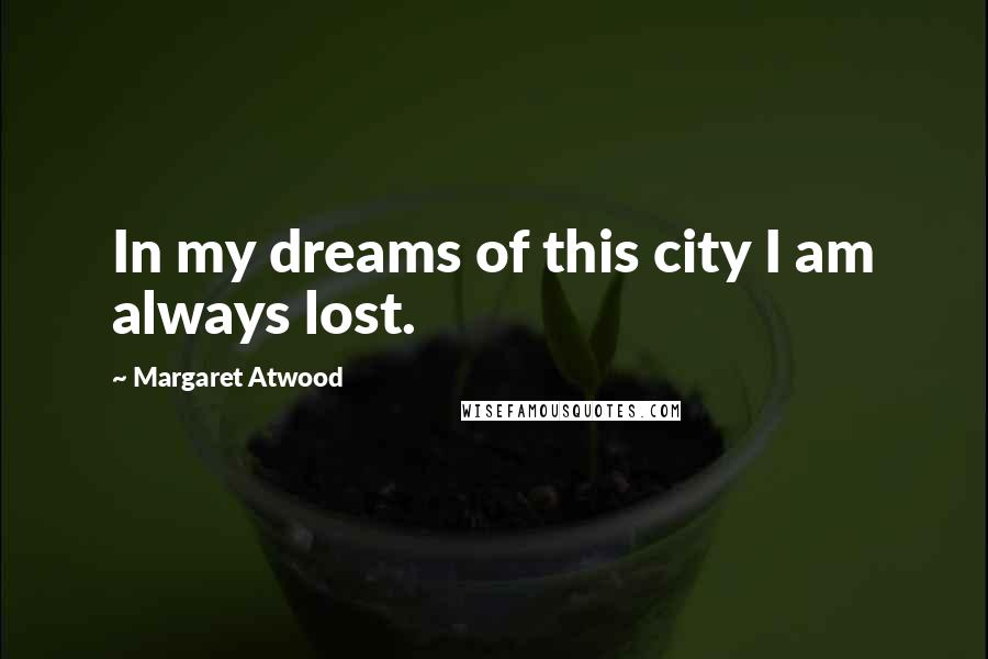 Margaret Atwood Quotes: In my dreams of this city I am always lost.