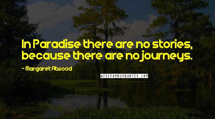 Margaret Atwood Quotes: In Paradise there are no stories, because there are no journeys.