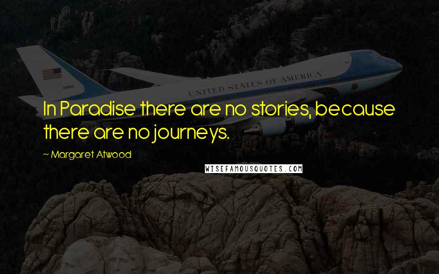 Margaret Atwood Quotes: In Paradise there are no stories, because there are no journeys.