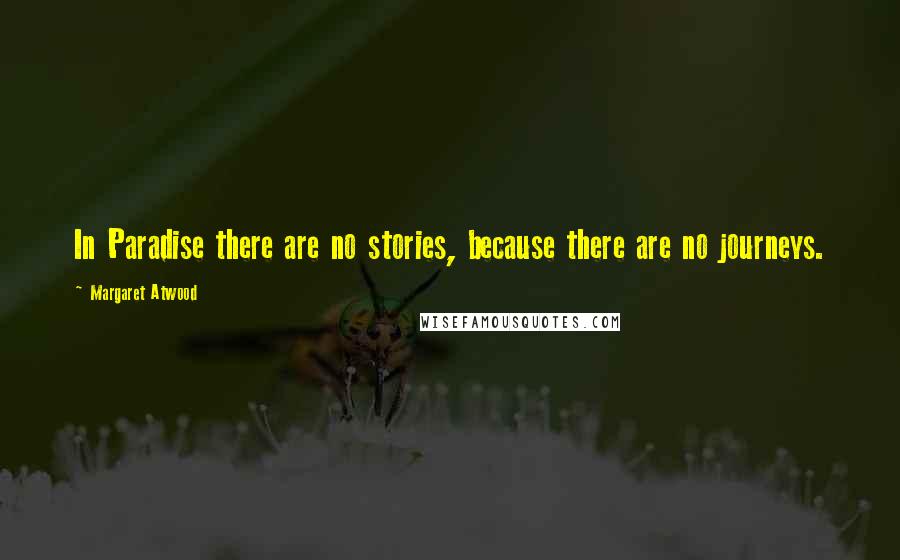 Margaret Atwood Quotes: In Paradise there are no stories, because there are no journeys.