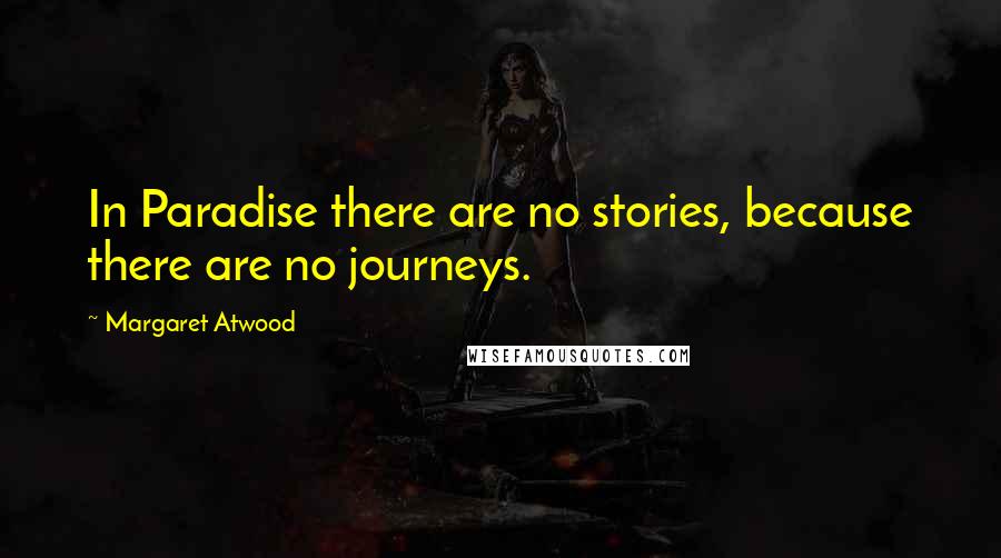 Margaret Atwood Quotes: In Paradise there are no stories, because there are no journeys.