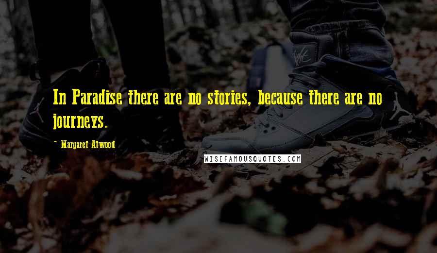 Margaret Atwood Quotes: In Paradise there are no stories, because there are no journeys.
