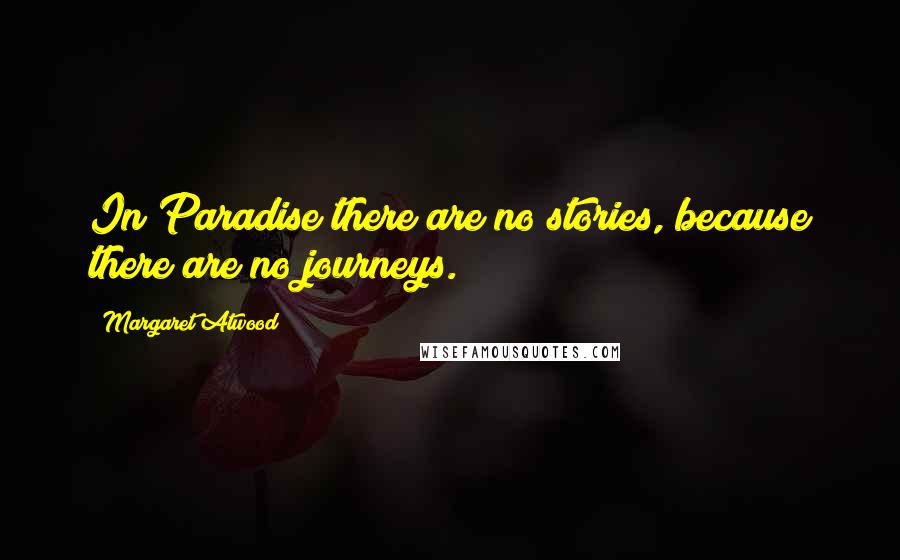 Margaret Atwood Quotes: In Paradise there are no stories, because there are no journeys.