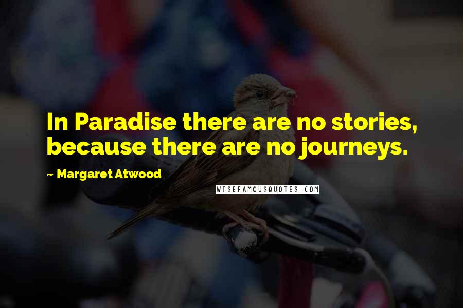 Margaret Atwood Quotes: In Paradise there are no stories, because there are no journeys.