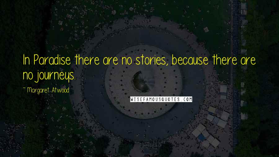 Margaret Atwood Quotes: In Paradise there are no stories, because there are no journeys.