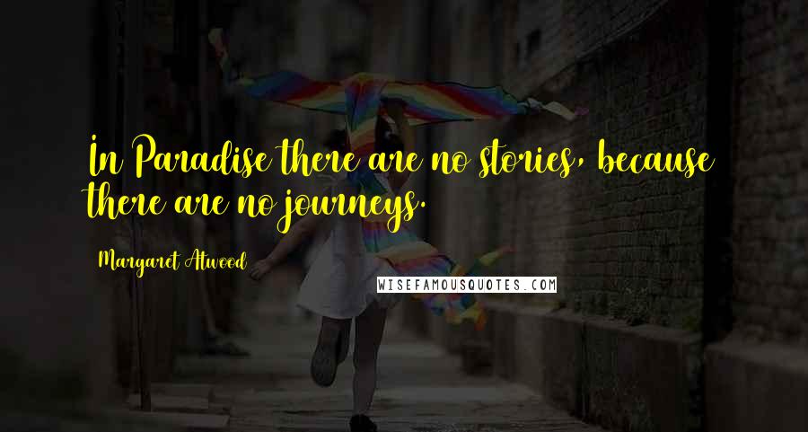 Margaret Atwood Quotes: In Paradise there are no stories, because there are no journeys.