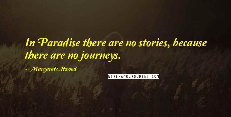 Margaret Atwood Quotes: In Paradise there are no stories, because there are no journeys.