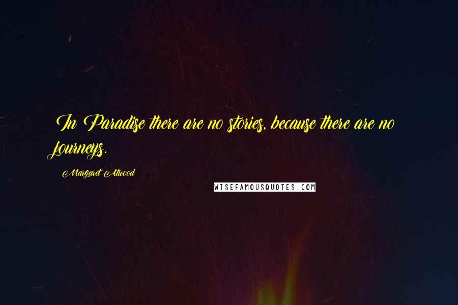 Margaret Atwood Quotes: In Paradise there are no stories, because there are no journeys.