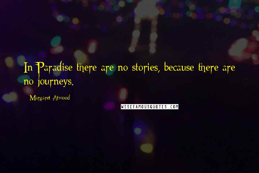 Margaret Atwood Quotes: In Paradise there are no stories, because there are no journeys.
