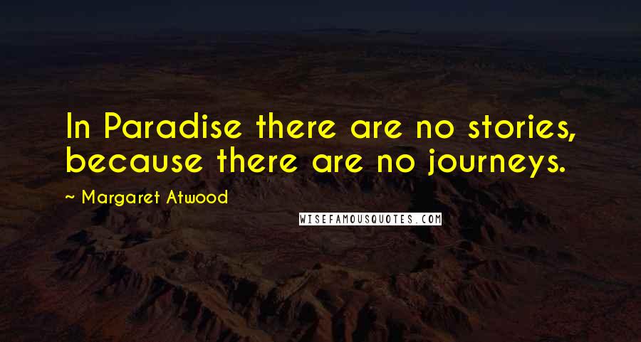 Margaret Atwood Quotes: In Paradise there are no stories, because there are no journeys.