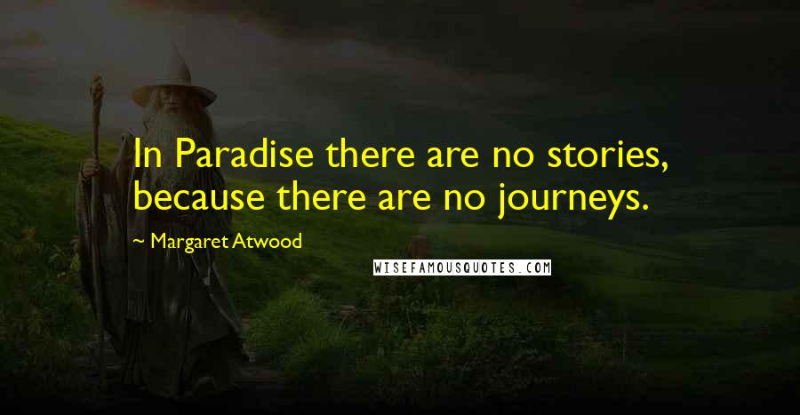 Margaret Atwood Quotes: In Paradise there are no stories, because there are no journeys.