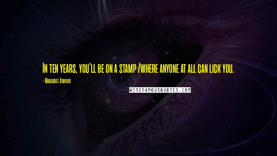 Margaret Atwood Quotes: In ten years, you'll be on a stamp /where anyone at all can lick you.