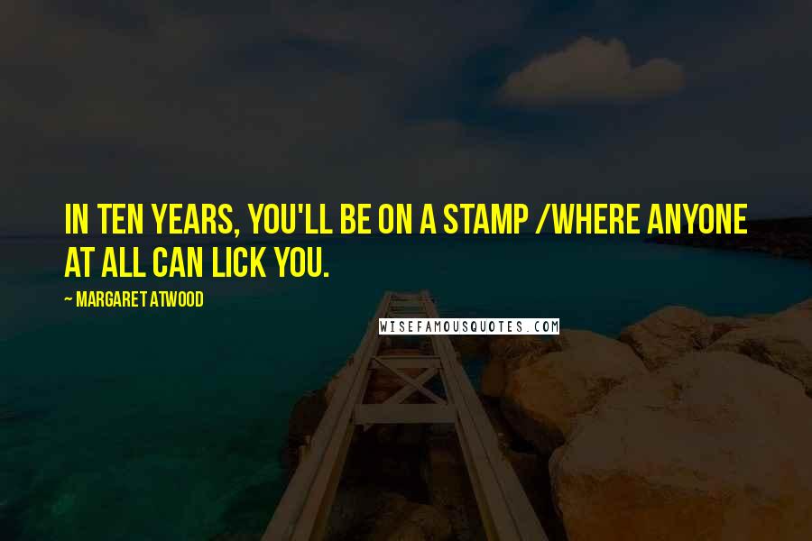 Margaret Atwood Quotes: In ten years, you'll be on a stamp /where anyone at all can lick you.