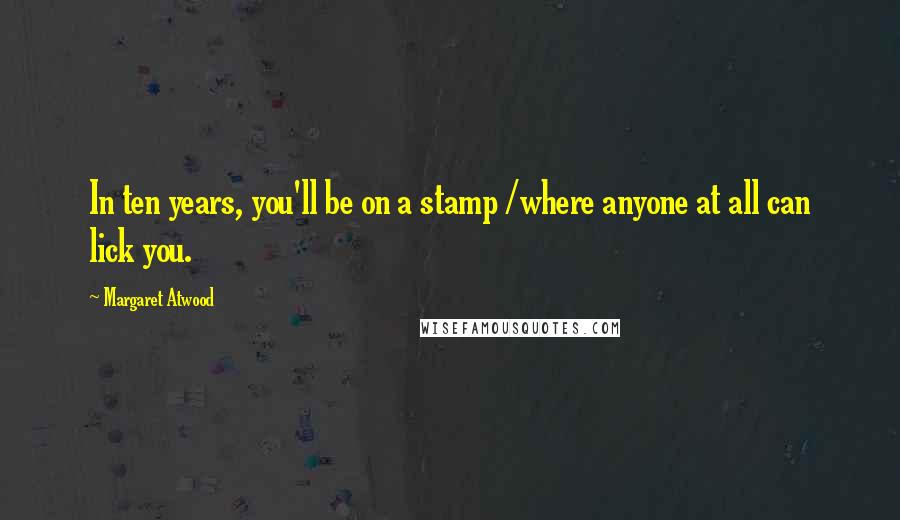 Margaret Atwood Quotes: In ten years, you'll be on a stamp /where anyone at all can lick you.