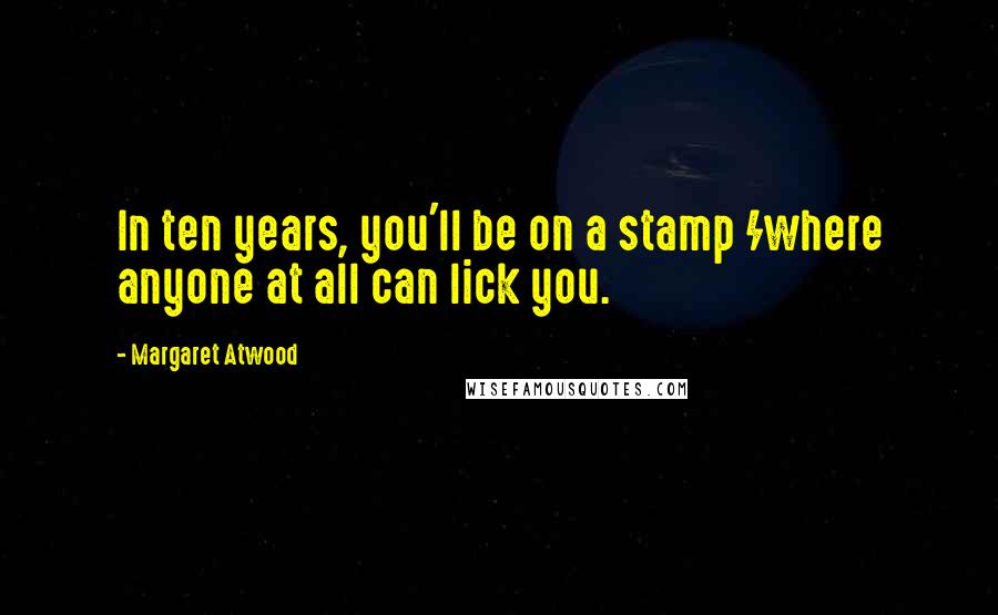 Margaret Atwood Quotes: In ten years, you'll be on a stamp /where anyone at all can lick you.