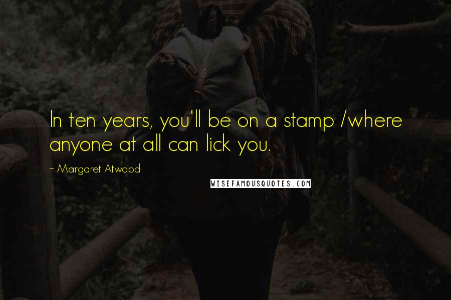 Margaret Atwood Quotes: In ten years, you'll be on a stamp /where anyone at all can lick you.