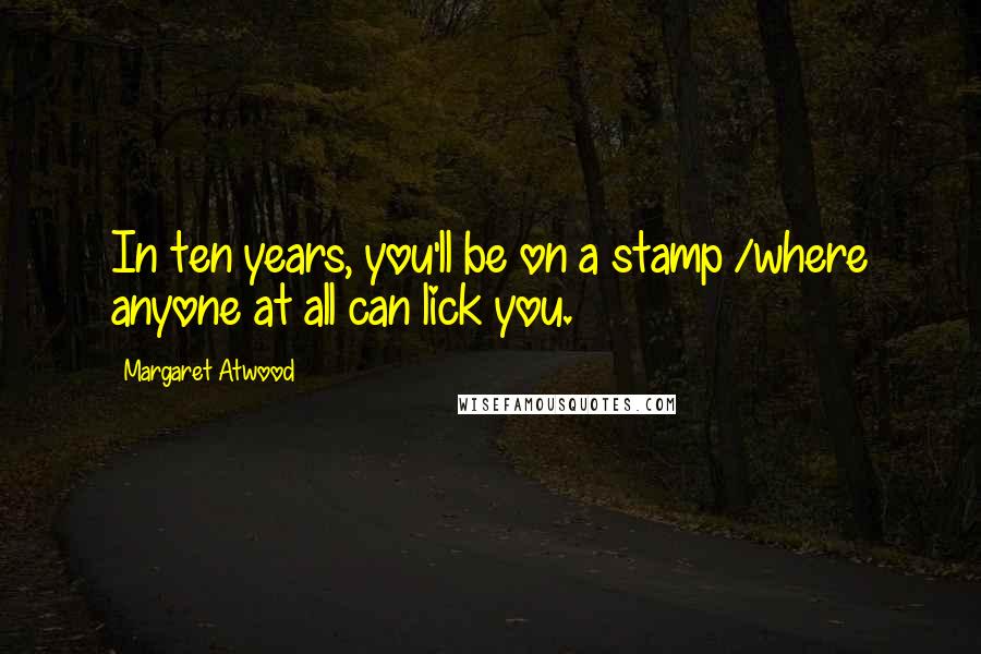 Margaret Atwood Quotes: In ten years, you'll be on a stamp /where anyone at all can lick you.