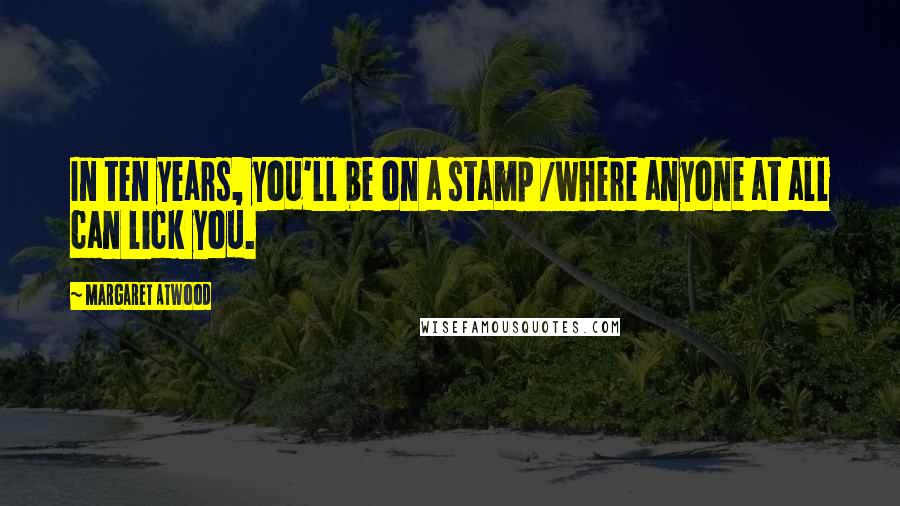 Margaret Atwood Quotes: In ten years, you'll be on a stamp /where anyone at all can lick you.