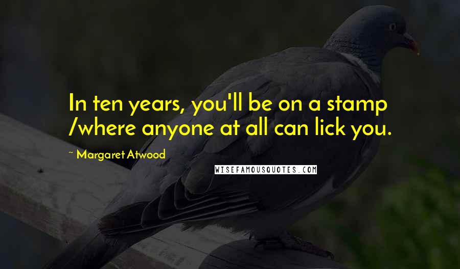 Margaret Atwood Quotes: In ten years, you'll be on a stamp /where anyone at all can lick you.