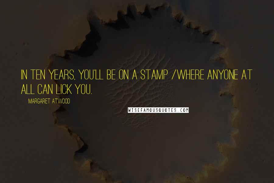 Margaret Atwood Quotes: In ten years, you'll be on a stamp /where anyone at all can lick you.