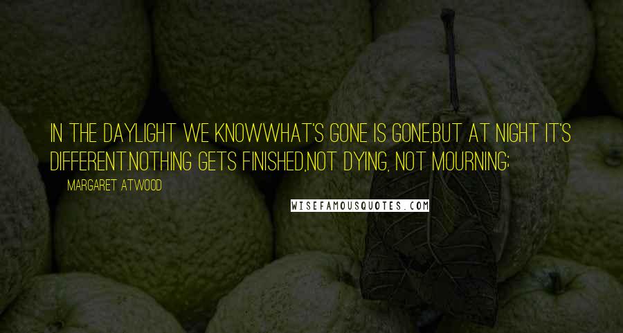 Margaret Atwood Quotes: In the daylight we knowwhat's gone is gone,but at night it's different.Nothing gets finished,not dying, not mourning;