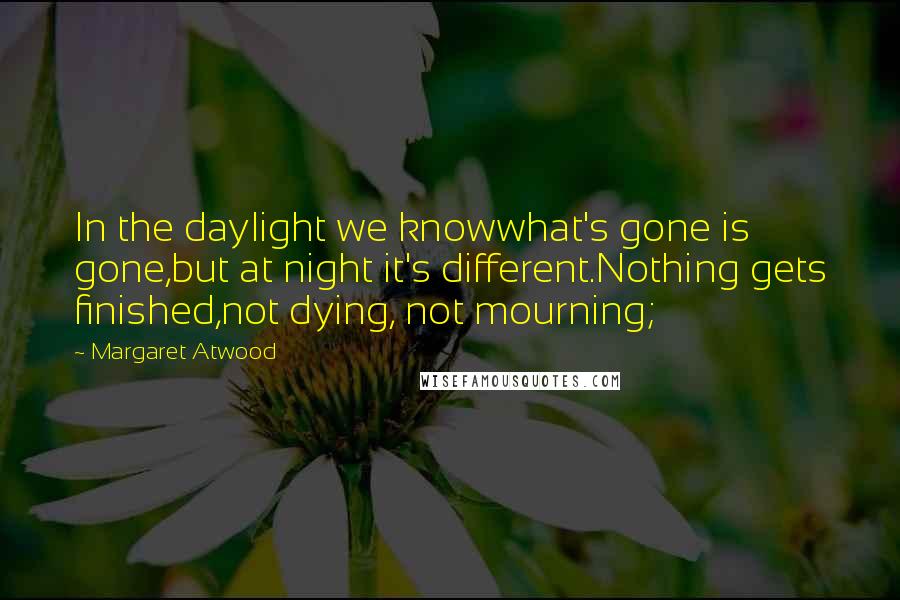 Margaret Atwood Quotes: In the daylight we knowwhat's gone is gone,but at night it's different.Nothing gets finished,not dying, not mourning;