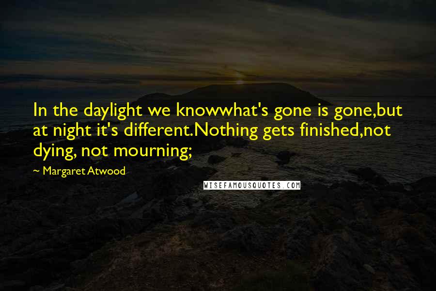 Margaret Atwood Quotes: In the daylight we knowwhat's gone is gone,but at night it's different.Nothing gets finished,not dying, not mourning;