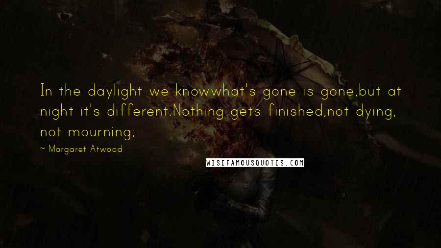 Margaret Atwood Quotes: In the daylight we knowwhat's gone is gone,but at night it's different.Nothing gets finished,not dying, not mourning;
