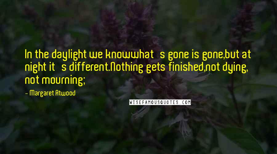 Margaret Atwood Quotes: In the daylight we knowwhat's gone is gone,but at night it's different.Nothing gets finished,not dying, not mourning;