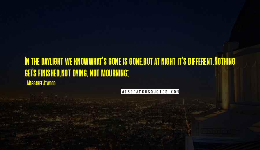 Margaret Atwood Quotes: In the daylight we knowwhat's gone is gone,but at night it's different.Nothing gets finished,not dying, not mourning;