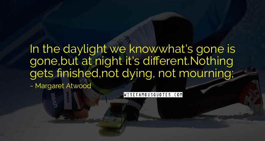 Margaret Atwood Quotes: In the daylight we knowwhat's gone is gone,but at night it's different.Nothing gets finished,not dying, not mourning;